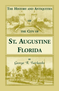 History and Antiquities of the City of St. Augustine, Florida, Founded A. D. 1565. Comprising Some of the Most Interesting Portions of the Early History of Florida
