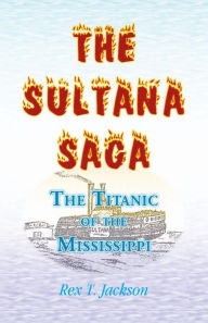 Title: The Sultana Saga: The Titanic of the Mississippi, Author: Rex T Jackson