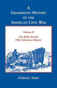 Title: A Grassroots History of the American Civil War, Vol. II: The Bully Seventh Ohio Volunteer Infantry, Author: Richard J Staats