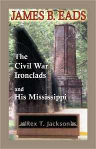 Title: James B. Eads: The Civil War Ironclads and His Mississippi, Author: Rex T Jackson