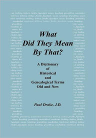 Title: What Did They Mean By That? A Dictionary of Historical and Genealogical Terms, Old and New, Author: Paul Drake