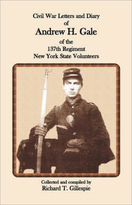 Title: Civil War Letters and Diary of Andrew H. Gale of the 137th Regiment, New York State Volunteers, Author: Richard T Gillespie
