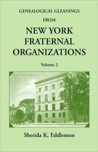 Title: Genealogical Gleanings from New York Fraternal Organizations, Volume 2, Author: Sherida K Eddlemon