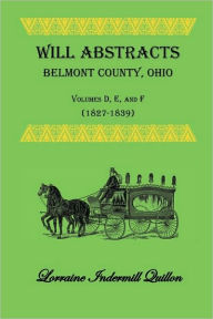 Title: Will Abstracts Belmont County, Ohio, Volumes D, E, and F (1827-1839), Author: Lorraine Indermill Quillon
