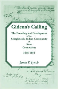 Gideon-+s Calling: The Founding and Development of the Schaghticoke Indian Community at Kent, Connecticut, 1638-1854