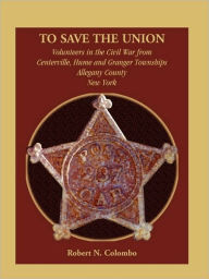 Title: To Save the Union: Volunteers in the Civil War from Centerville, Hume and Granger Townships, Allegany County, New York, Author: Robert N Colombo