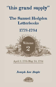 ¿this grand supply¿ the Samuel Hodgdon Letterbooks, 1778-1784. Volume 2, April 3, 1781-May 24 1784