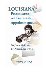 Title: Louisiana Postmistress and Postmaster Appointments 20 June 1866-17 November 1931, Author: Harry F Dill