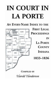 Title: In Court in La Porte: An Every-Name Index to the First Legal Proceedings in La Porte County, Indiana, 1833-1836, Including Some Cases Heard, Author: Harold Henderson