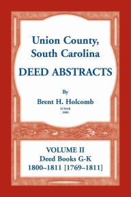 Title: Union County, South Carolina Deed Abstracts, Volume II: Deed Books G-K (1800-1811 [1769-1811]), Author: Brent H Holcomb