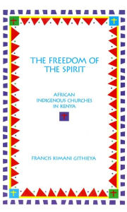 Title: The Freedom of the Spirit: African Indigenous Churches in Kenya, Author: Francis Kimani Githieya