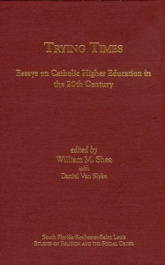 Title: Trying Times: Essays on Catholic Higher Education in the 20th Century, Author: William M. Shea