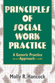 Title: Principles of Social Work Practice: A Generic Practice Approach / Edition 1, Author: Molly R Hancock
