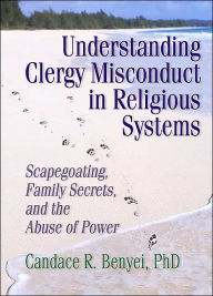 Title: Understanding Clergy Misconduct in Religious Systems: Scapegoating, Family Secrets, and the Abuse of Power, Author: Candace R. Benyei