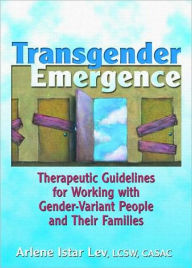 Title: Transgender Emergence: Therapeutic Guidelines for Working with Gender-Variant People and Their Families / Edition 1, Author: Arlene Istar Lev