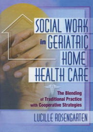 Title: Social Work in Geriatric Home Health Care: The Blending of Traditional Practice with Cooperative Strategies / Edition 1, Author: Lucille Rosengarten