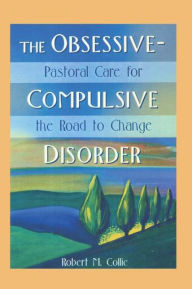 Title: The Obsessive-Compulsive Disorder: Pastoral Care for the Road to Change / Edition 1, Author: Robert Collie