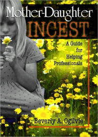Title: Mother-Daughter Incest: A Guide for Helping Professionals / Edition 1, Author: Beverly Ogilvie