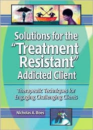 Solutions for the Treatment Resistant Addicted Client: Therapeutic Techniques for Engaging Challenging Clients / Edition 1