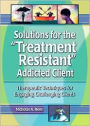 Solutions for the Treatment Resistant Addicted Client: Therapeutic Techniques for Engaging Challenging Clients / Edition 1