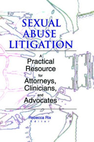 Title: Sexual Abuse Litigation: A Practical Resource for Attorneys, Clinicians, and Advocates / Edition 1, Author: Rebecca A Rix