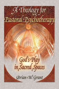 Title: A Theology for Pastoral Psychotherapy: God's Play in Sacred Spaces / Edition 1, Author: Brian Grant