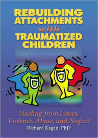 Rebuilding Attachments with Traumatized Children: Healing Losses, Violence, Abuse, and Neglect