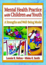 Title: Mental Health Practice with Children and Youth: A Strengths and Well-Being Model / Edition 1, Author: Lonnie R. Helton