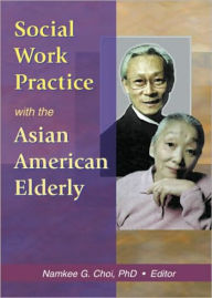 Title: Social Work Practice with the Asian American Elderly, Author: Namkee G Choi