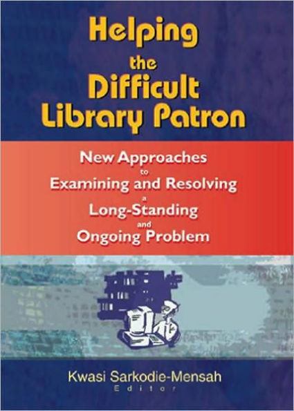 Helping the Difficult Library Patron: New Approaches to Examining and Resolving a Long-Standing and Ongoing Problem / Edition 1