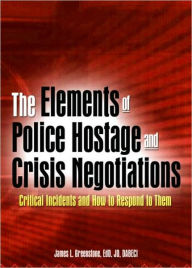 Title: The Elements of Police Hostage and Crisis Negotiations: Critical Incidents and How to Respond to Them / Edition 1, Author: James L Greenstone
