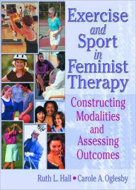 Title: Exercise and Sport in Feminist Therapy: Constructing Modalities and Assessing Outcomes, Author: Ruth Hall