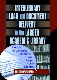 Title: Interlibrary Loan and Document Delivery in the Larger Academic Library: A Guide for University, Research, and Larger Public Libraries, Author: Lee Andrew Hilyer