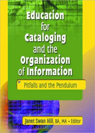 Title: Education for Cataloging and the Organization of Information: Pitfalls and the Pendulum / Edition 1, Author: Janet Swan Hill