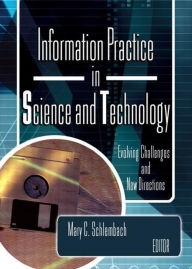 Title: Information Practice in Science and Technology: Evolving Challenges and New Directions / Edition 1, Author: Mary Schlembach