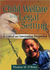 Title: Child Welfare in the Legal Setting: A Critical and Interpretive Perspective / Edition 1, Author: Thomas M O'Brien