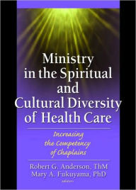 Title: Ministry in the Spiritual and Cultural Diversity of Health Care: Increasing the Competency of Chaplains / Edition 1, Author: Robert Anderson