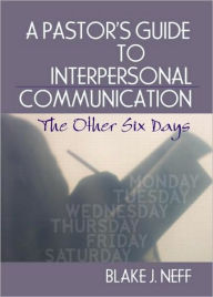 Title: A Pastor's Guide to Interpersonal Communication: The Other Six Days / Edition 1, Author: Blake J. Neff