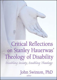 Title: Critical Reflections on Stanley Hauerwas' Theology of Disability: Disabling Society, Enabling Theology / Edition 1, Author: John Swinton