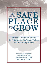 Title: A Safe Place to Grow: A Group Treatment Manual for Children in Conflicted, Violent, and Separating Homes, Author: Vivienne Roseby