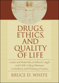 Title: Drugs, Ethics, and Quality of Life: Cases and Materials on Ethical, Legal, and Public Policy Dilemmas in Medicine and Pharmacy Practice / Edition 1, Author: Bruce White