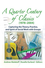 Title: A Quarter Century of Classics (1978-2004): Capturing the Theory, Practice, and Spirit of Social Work with Groups, Author: Roselle Kurland