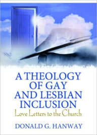 Title: A Theology of Gay and Lesbian Inclusion: Love Letters to the Church / Edition 1, Author: Donald G Hanway