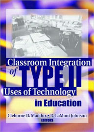 Title: Classroom Integration of Type II Uses of Technology in Education / Edition 1, Author: Cleborne Maddux