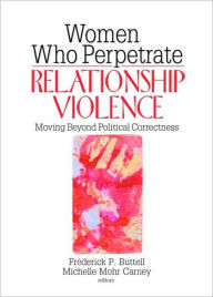 Title: Women Who Perpetrate Relationship Violence: Moving Beyond Political Correctness / Edition 1, Author: Frederick Buttell