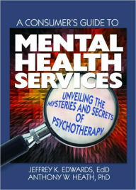 Title: A Consumer's Guide to Mental Health Services: Unveiling the Mysteries and Secrets of Psychotherapy / Edition 1, Author: Jeffrey K. Edwards