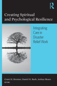 Title: Creating Spiritual and Psychological Resilience: Integrating Care in Disaster Relief Work / Edition 1, Author: Grant H. Brenner