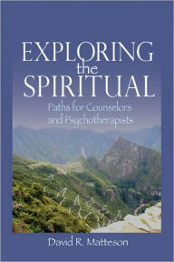 Title: Exploring the Spiritual: Paths for Counselors and Psychotherapists / Edition 1, Author: David R. Matteson