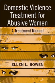 Title: Domestic Violence Treatment for Abusive Women: A Treatment Manual / Edition 1, Author: Ellen L. Bowen