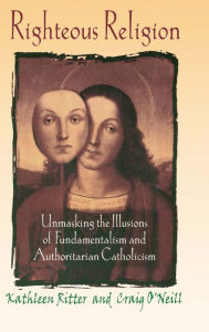 Title: Righteous Religion: Unmasking the Illusions of Fundamentalism and Authoritarian Catholicism, Author: Kathleen Ritter